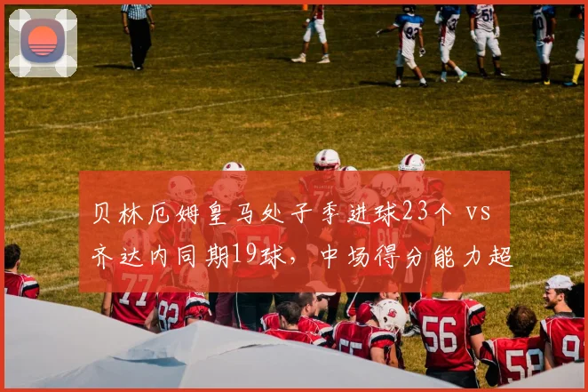 贝林厄姆皇马处子季进球23个 vs 齐达内同期19球，中场得分能力超越前辈
