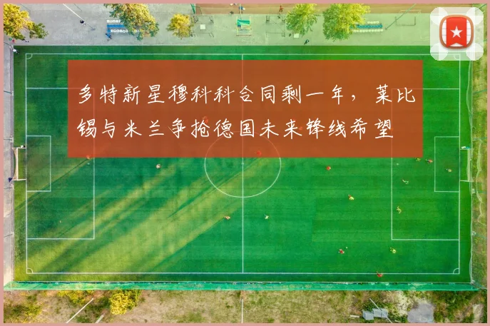 多特新星穆科科合同剩一年，莱比锡与米兰争抢德国未来锋线希望