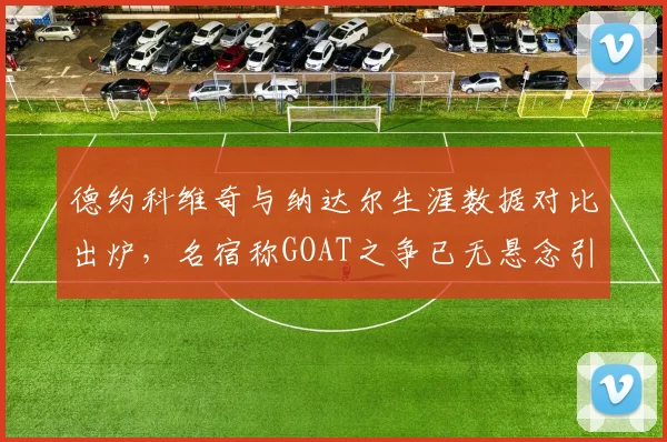 德约科维奇与纳达尔生涯数据对比出炉，名宿称GOAT之争已无悬念引骂战