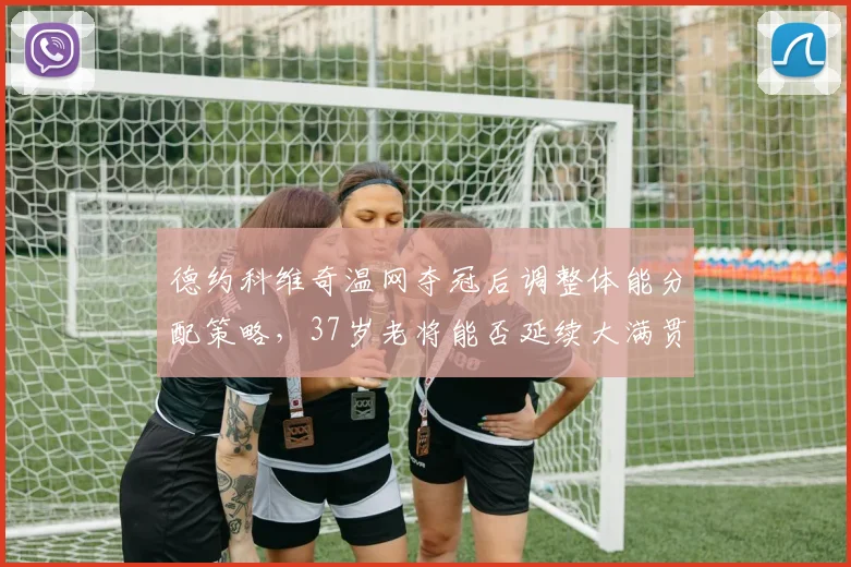 德约科维奇温网夺冠后调整体能分配策略，37岁老将能否延续大满贯统治？