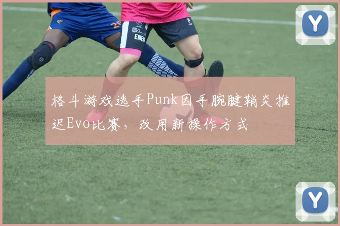 格斗游戏选手Punk因手腕腱鞘炎推迟Evo比赛，改用新操作方式