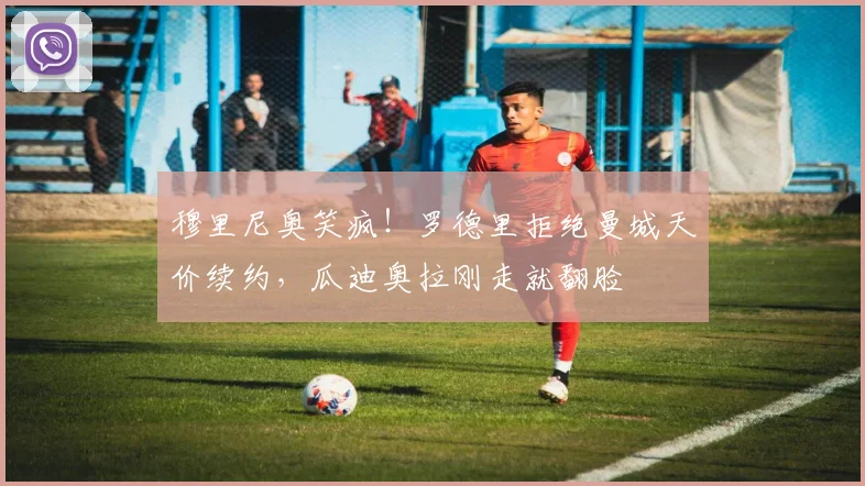 穆里尼奥笑疯！罗德里拒绝曼城天价续约，瓜迪奥拉刚走就翻脸