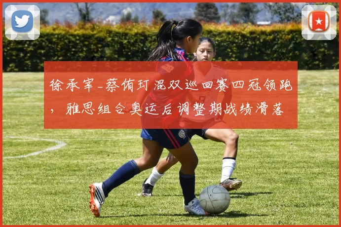 徐承宰_蔡侑玎混双巡回赛四冠领跑，雅思组合奥运后调整期战绩滑落