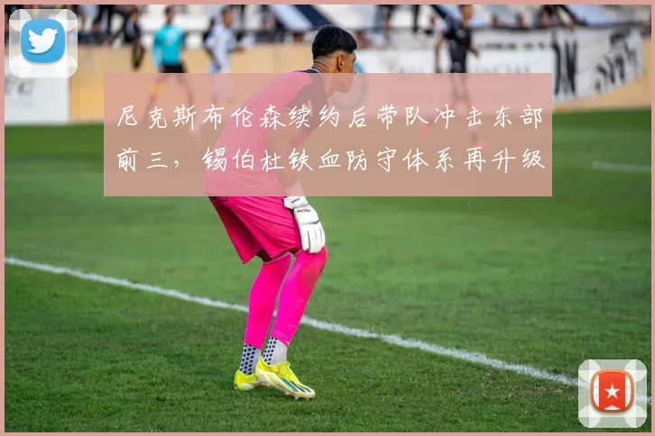 尼克斯布伦森续约后带队冲击东部前三，锡伯杜铁血防守体系再升级